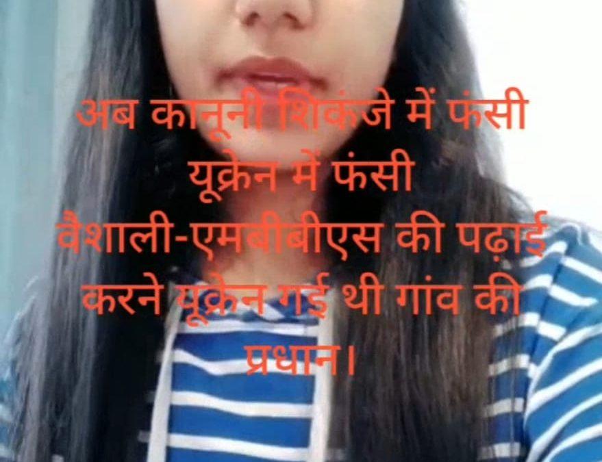 अब कानूनी शिकंजे में फंसी यूक्रेन में फंसी वैशाली-एमबीबीएस की पढ़ाई करने यूक्रेन गई थी गांव की प्रधान।