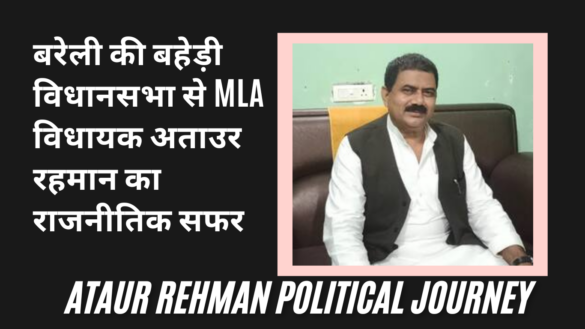 Ataur Rehman Political Journey बरेली की बहेड़ी विधानसभा से MLA अताउर रहमान का राजनीतिक सफर