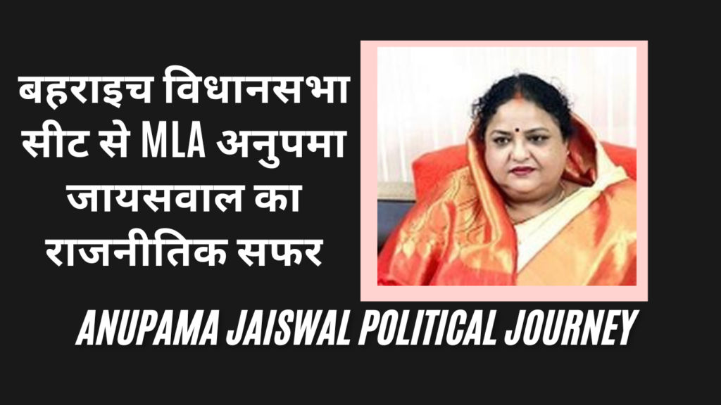 बहराइच विधानसभा सीट से MLA अनुपमा जायसवाल का राजनीतिक सफर (Anupama Jaiswal Political Journey)