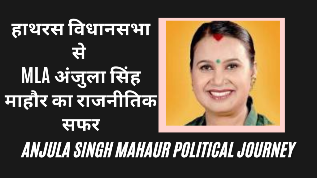 हाथरस विधानसभा से MLA अंजुला सिंह माहौर का राजनीतिक सफर (Anjula Singh Mahaur Political Journey)