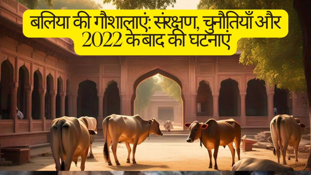 बलिया जिले की गौशालाएं, उनके संरक्षण के प्रयास और 2022 के बाद की चुनौतियाँ। Gaushala in Ballia